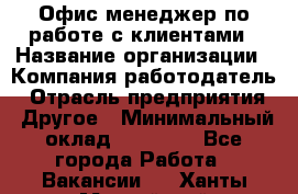 Офис-менеджер по работе с клиентами › Название организации ­ Компания-работодатель › Отрасль предприятия ­ Другое › Минимальный оклад ­ 20 000 - Все города Работа » Вакансии   . Ханты-Мансийский,Нефтеюганск г.